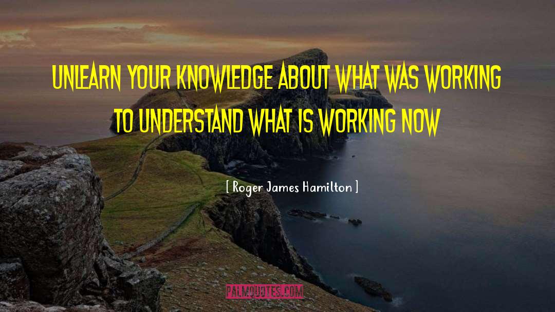 Roger James Hamilton Quotes: Unlearn your knowledge about what