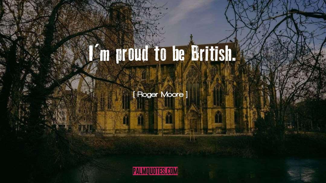 Roger Moore Quotes: I'm proud to be British.