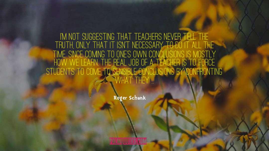 Roger Schank Quotes: I'm not suggesting that teachers