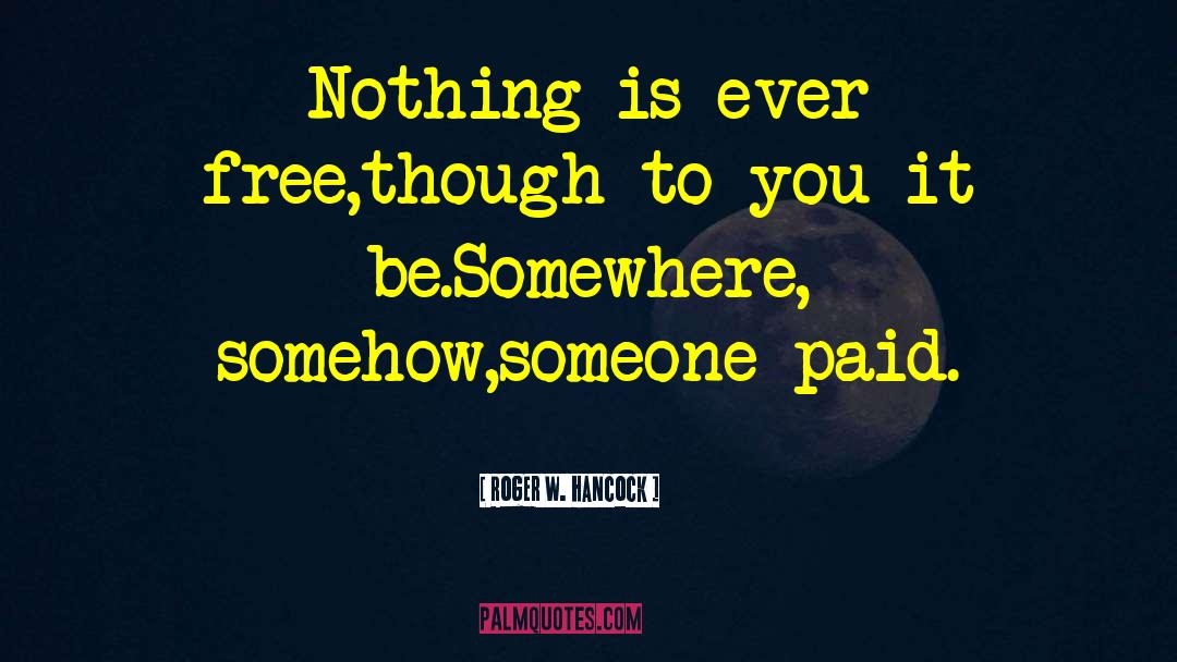 Roger W. Hancock Quotes: Nothing is ever free,<br />though