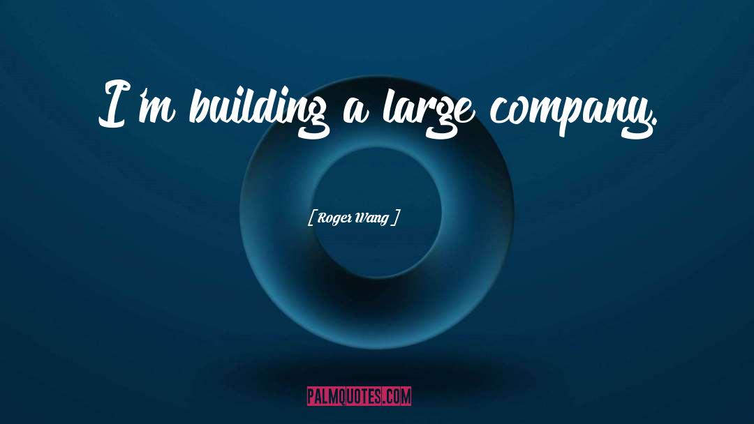 Roger Wang Quotes: I'm building a large company.