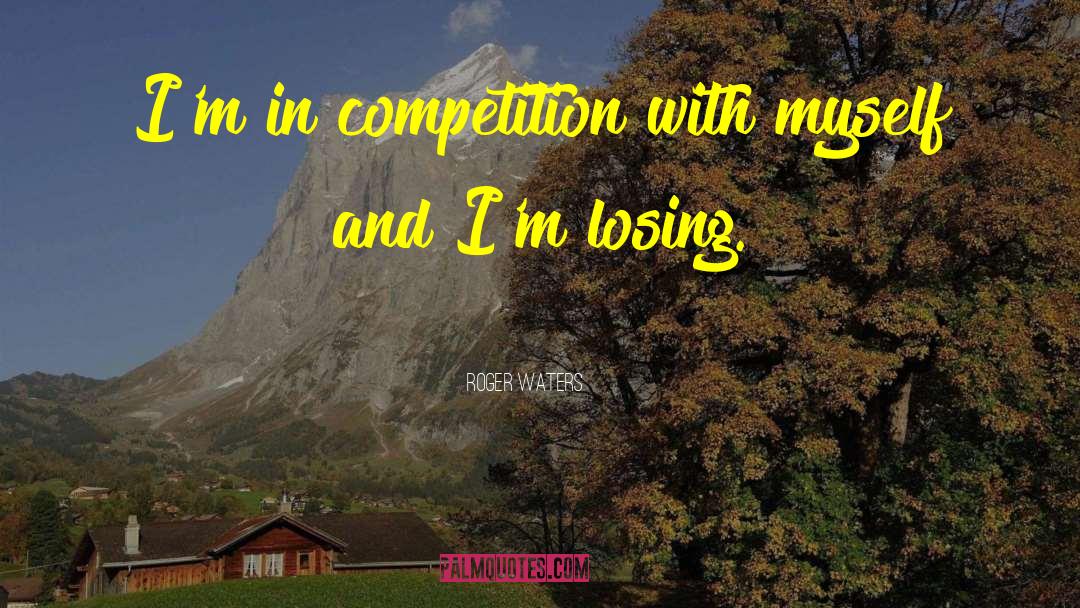 Roger Waters Quotes: I'm in competition with myself