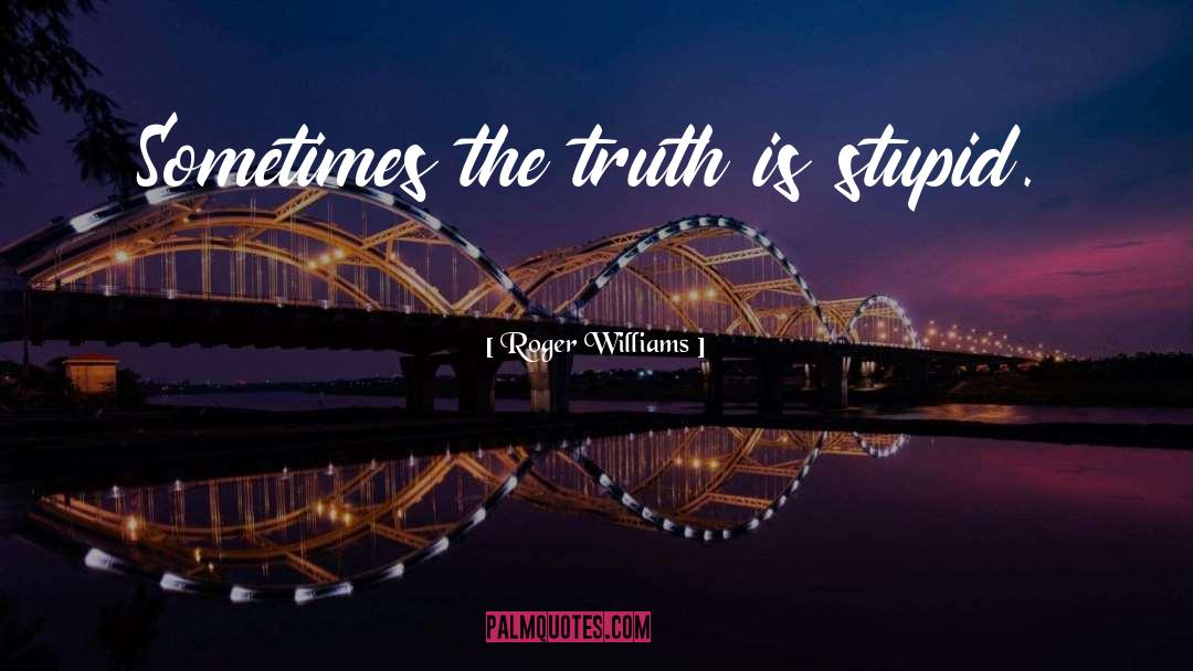 Roger Williams Quotes: Sometimes the truth is stupid.