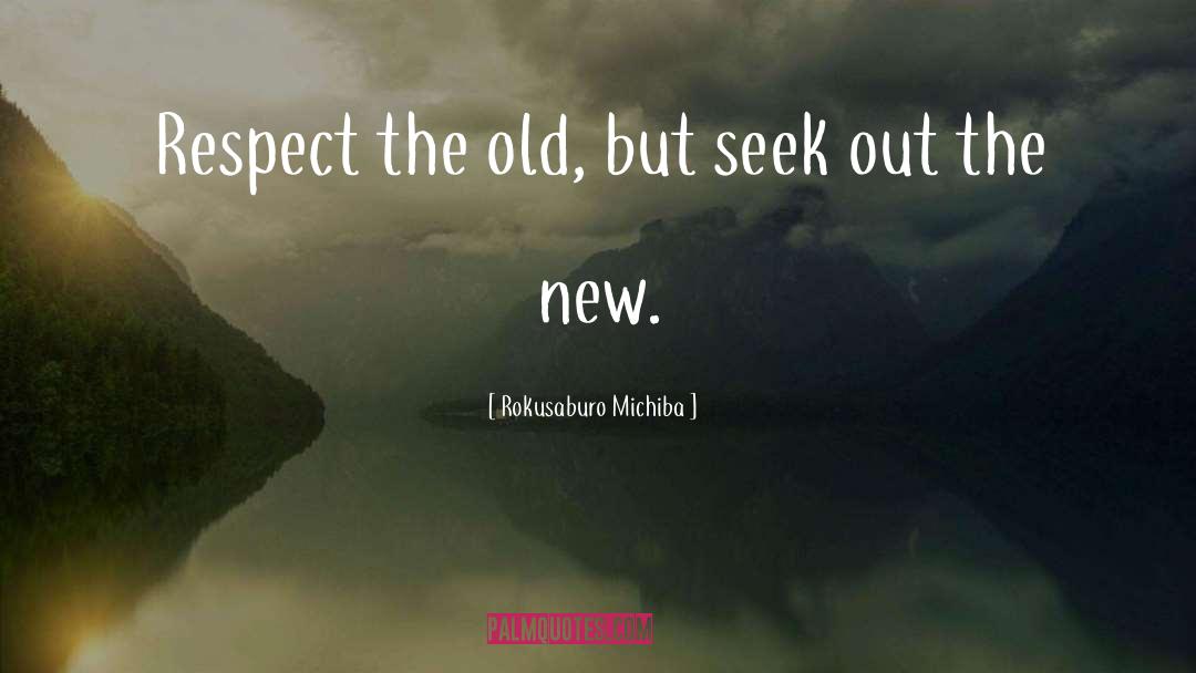 Rokusaburo Michiba Quotes: Respect the old, but seek