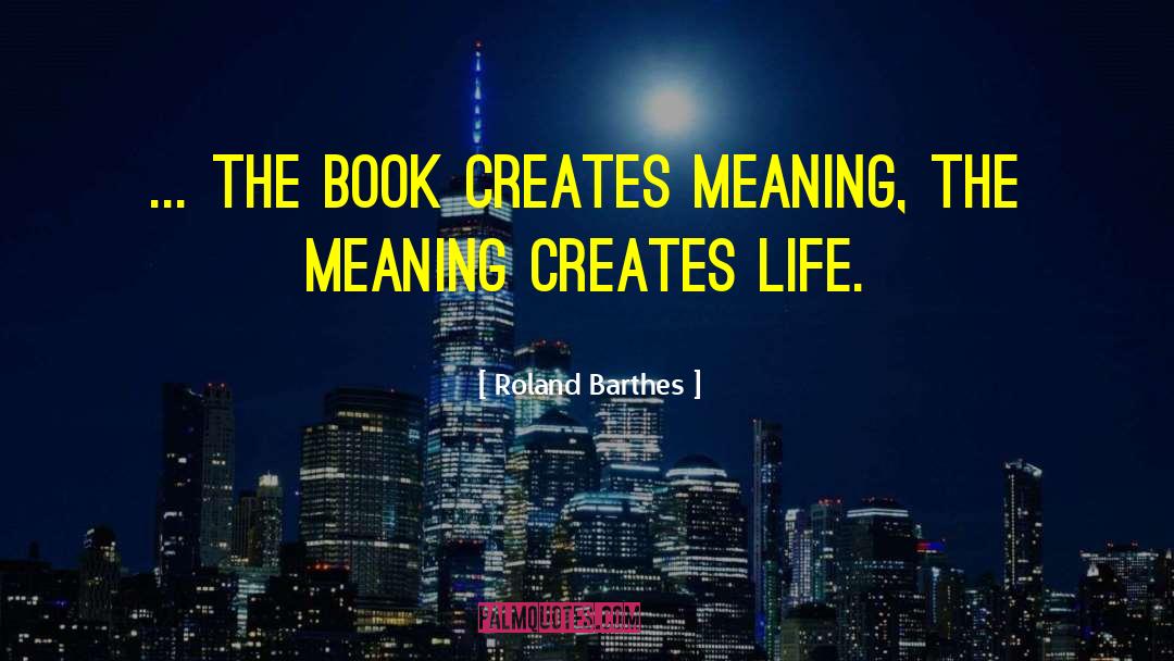 Roland Barthes Quotes: ... the book creates meaning,