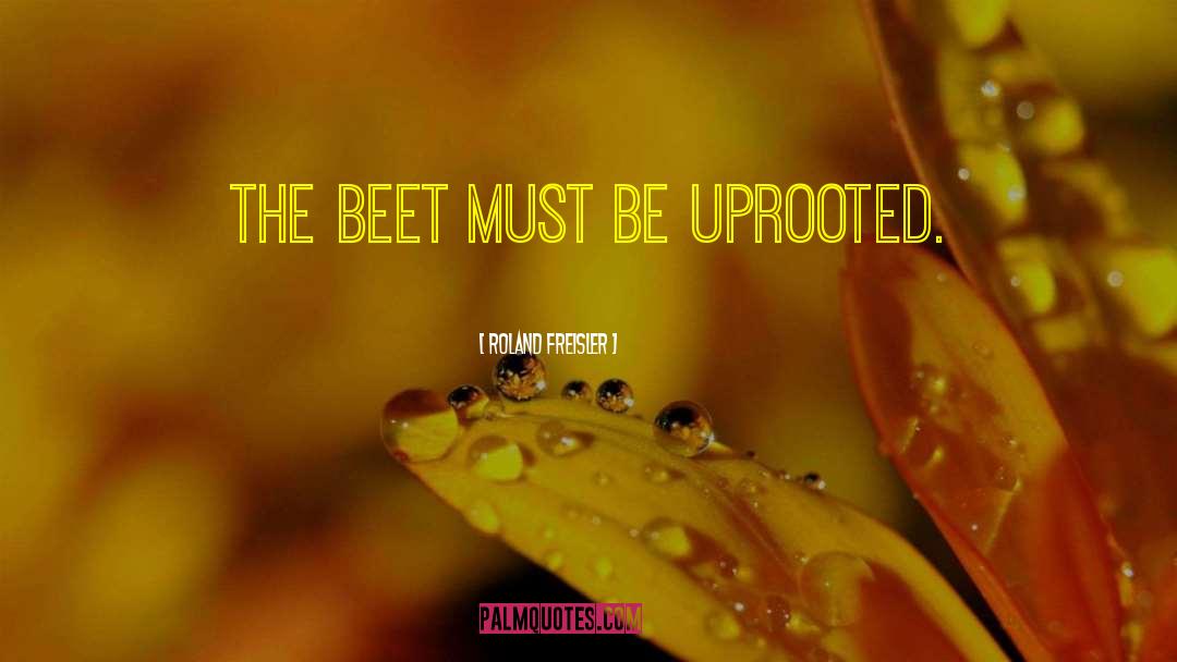 Roland Freisler Quotes: The beet must be uprooted.