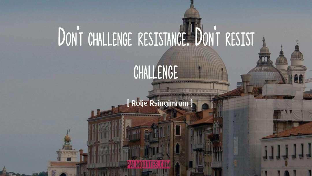 Rolje Rsingimrum Quotes: Don't challenge resistance. Don't resist