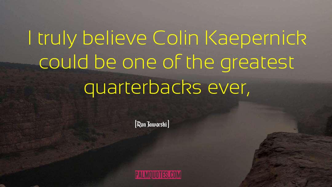Ron Jaworski Quotes: I truly believe Colin Kaepernick