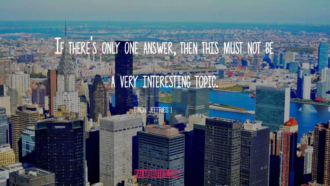 Ron Jeffries Quotes: If there's only one answer,