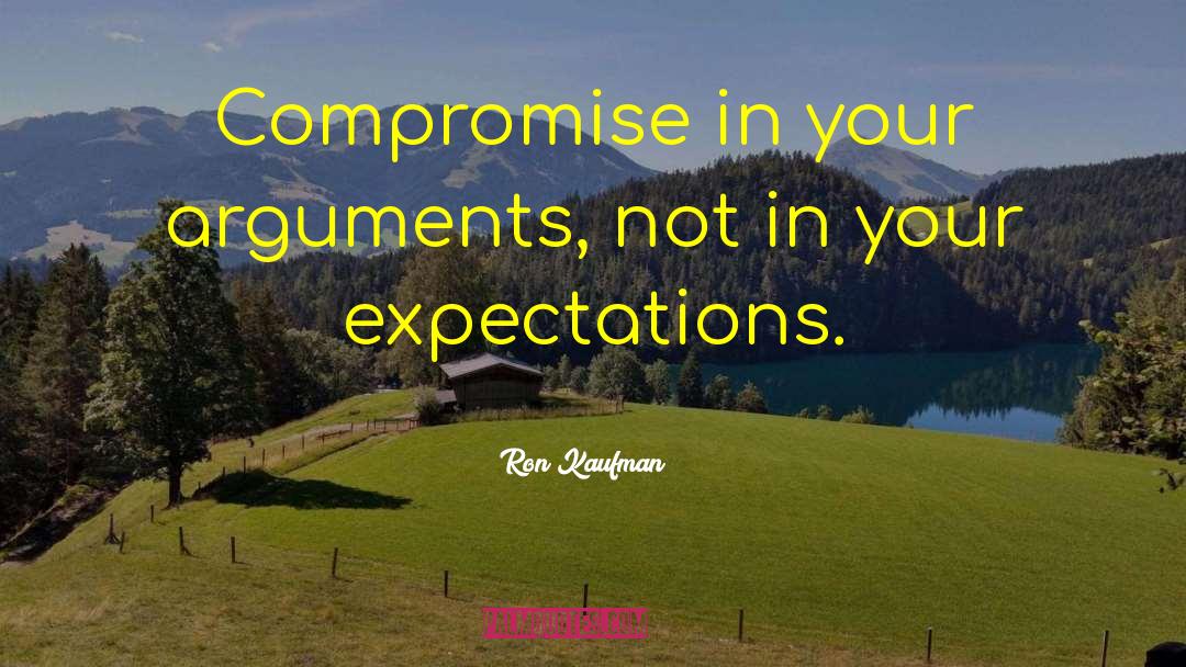 Ron Kaufman Quotes: Compromise in your arguments, not