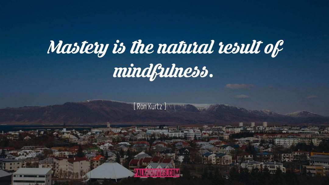 Ron Kurtz Quotes: Mastery is the natural result