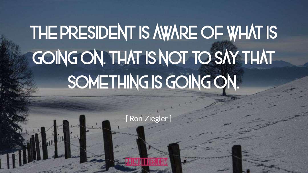 Ron Ziegler Quotes: The President is aware of