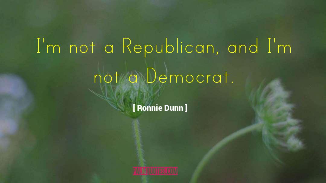 Ronnie Dunn Quotes: I'm not a Republican, and