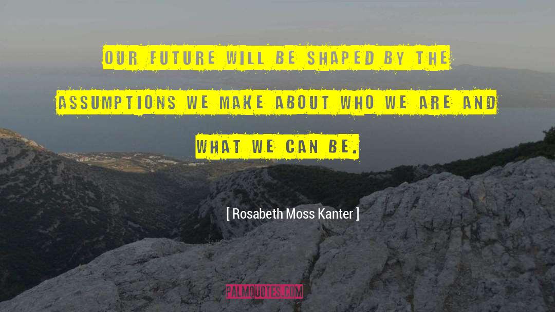 Rosabeth Moss Kanter Quotes: Our future will be shaped