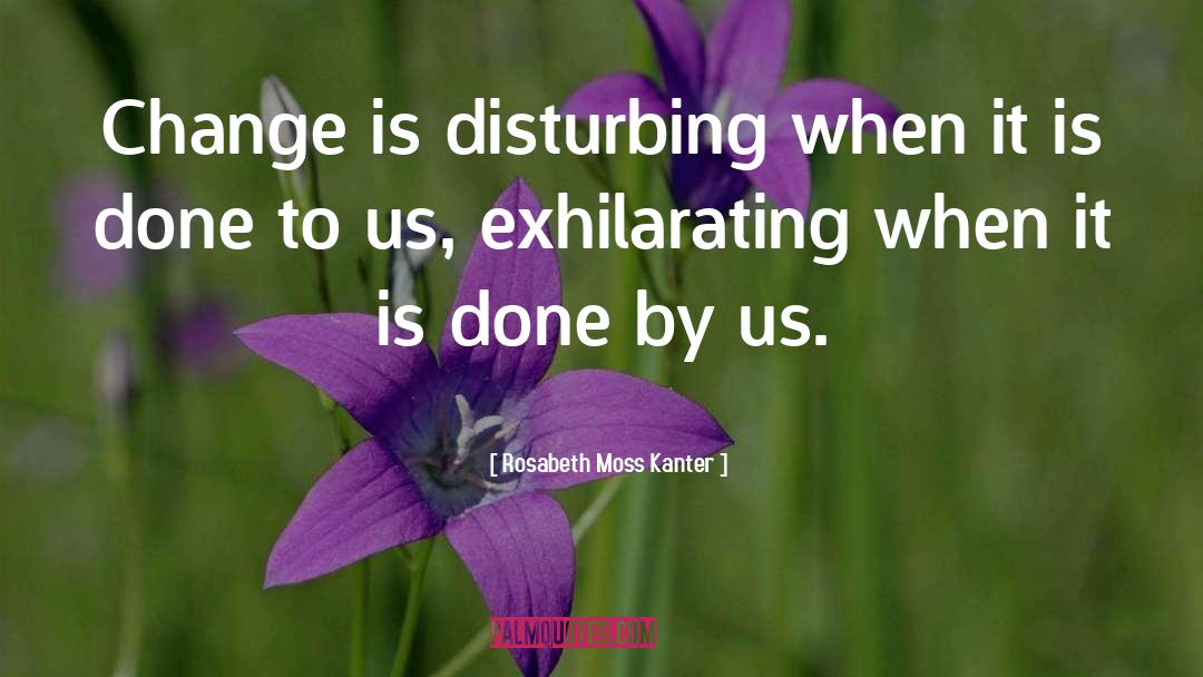 Rosabeth Moss Kanter Quotes: Change is disturbing when it