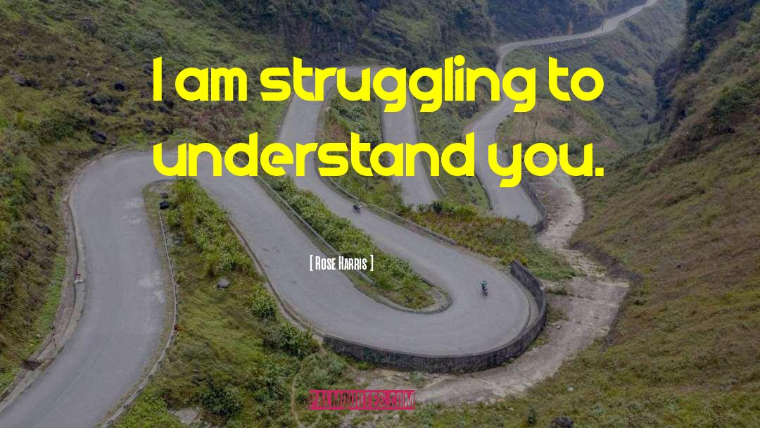 Rose Harris Quotes: I am struggling to understand