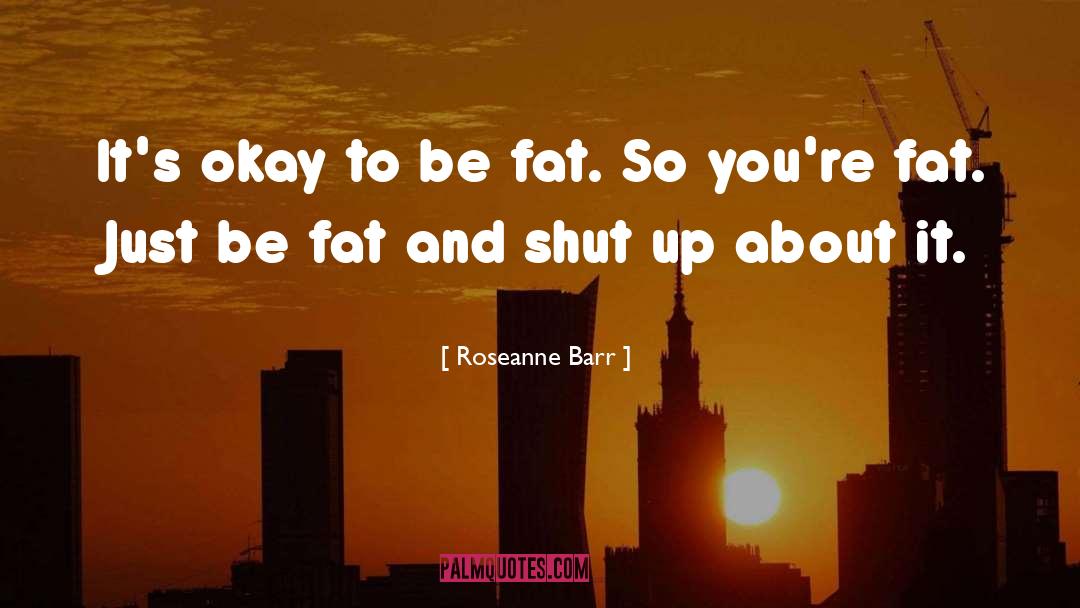 Roseanne Barr Quotes: It's okay to be fat.