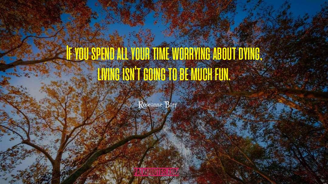 Roseanne Barr Quotes: If you spend all your