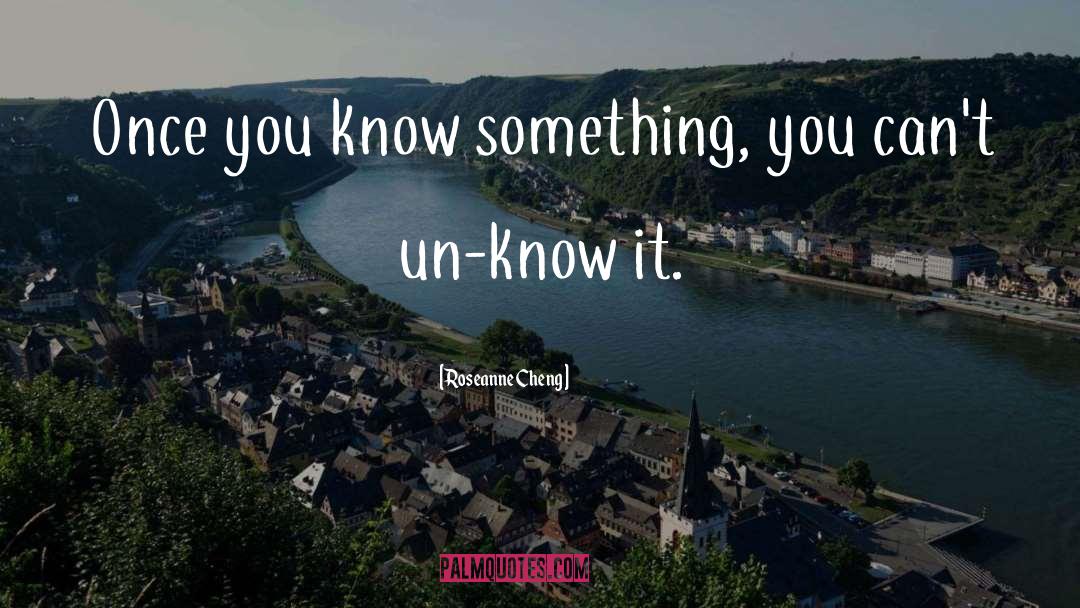 Roseanne Cheng Quotes: Once you know something, you