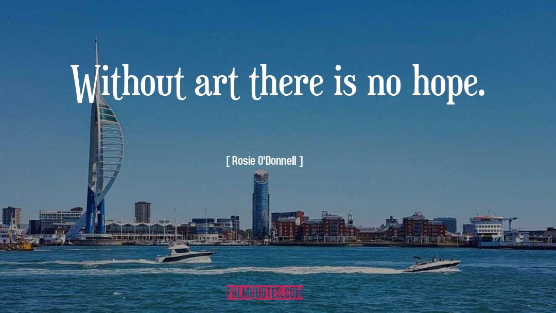 Rosie O'Donnell Quotes: Without art there is no