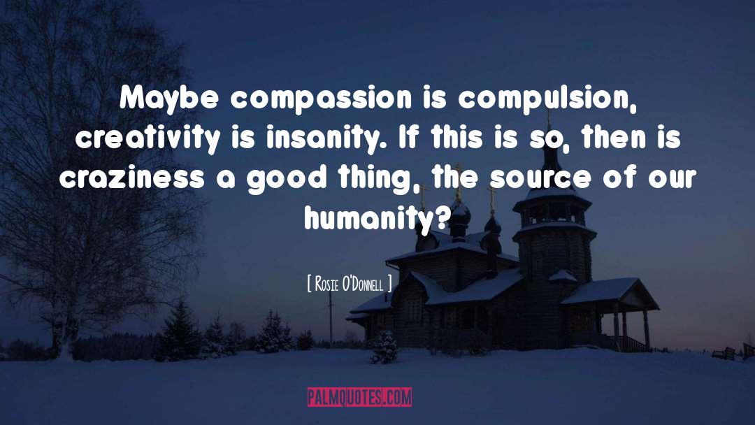 Rosie O'Donnell Quotes: Maybe compassion is compulsion, creativity