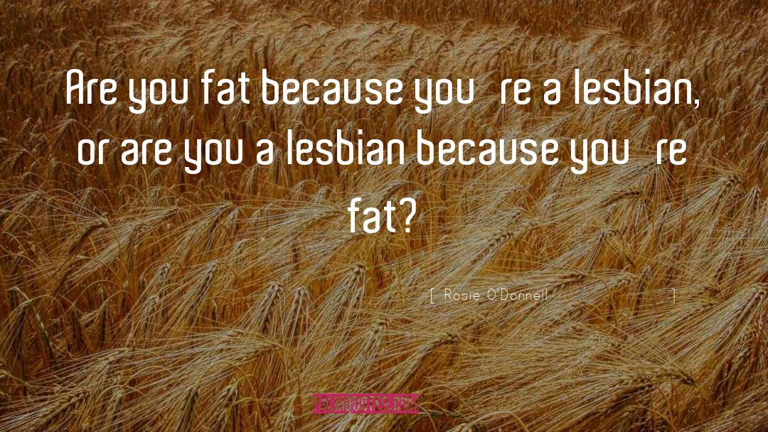 Rosie O'Donnell Quotes: Are you fat because you're
