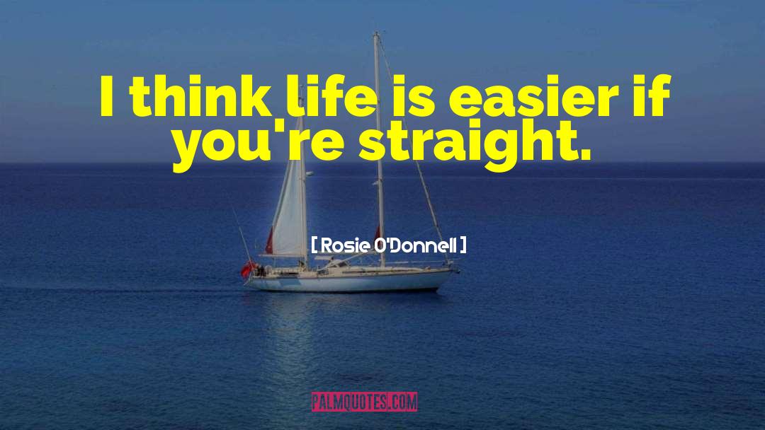 Rosie O'Donnell Quotes: I think life is easier