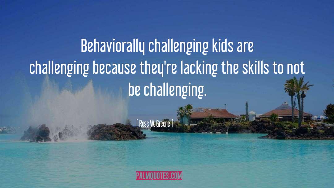 Ross W. Greene Quotes: Behaviorally challenging kids are challenging