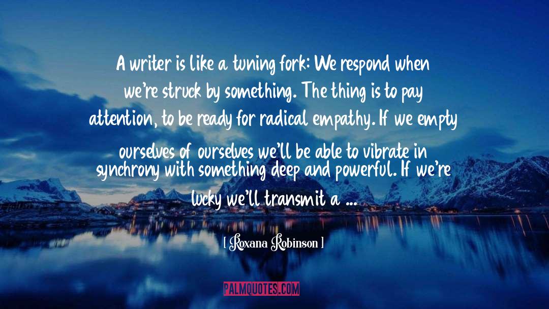 Roxana Robinson Quotes: A writer is like a