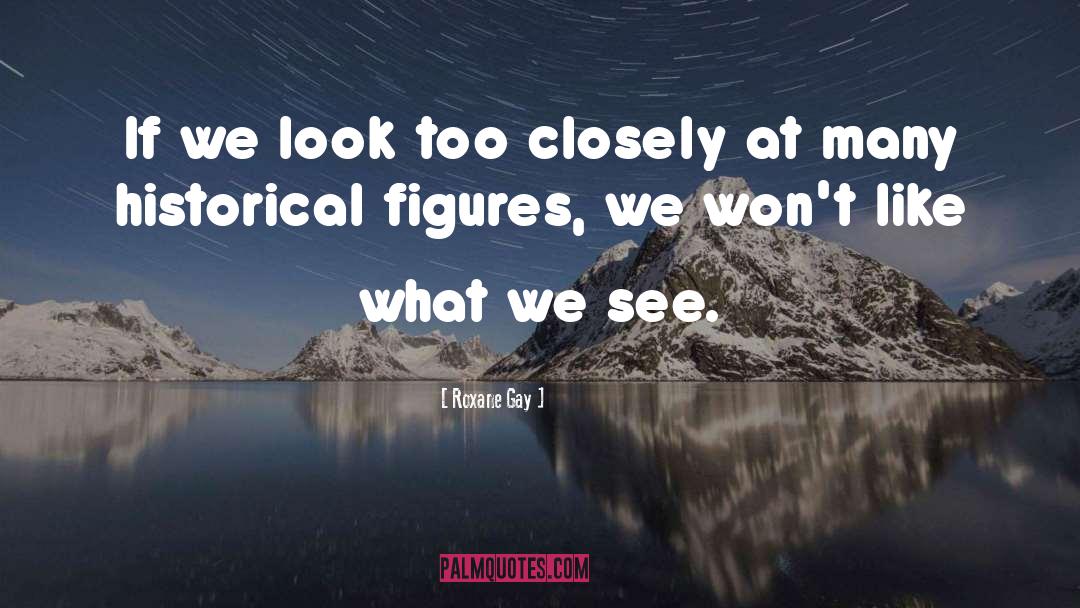 Roxane Gay Quotes: If we look too closely