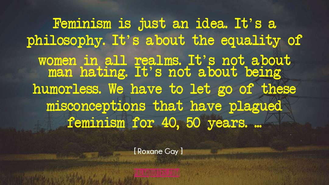 Roxane Gay Quotes: Feminism is just an idea.