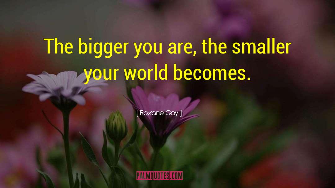 Roxane Gay Quotes: The bigger you are, the