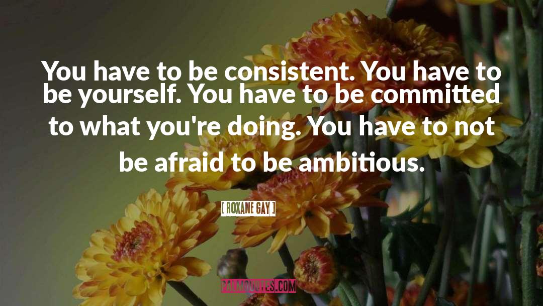 Roxane Gay Quotes: You have to be consistent.