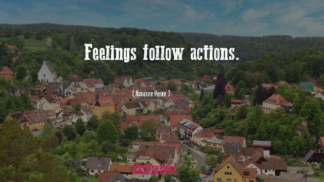 Roxanne Henke Quotes: Feelings follow actions.