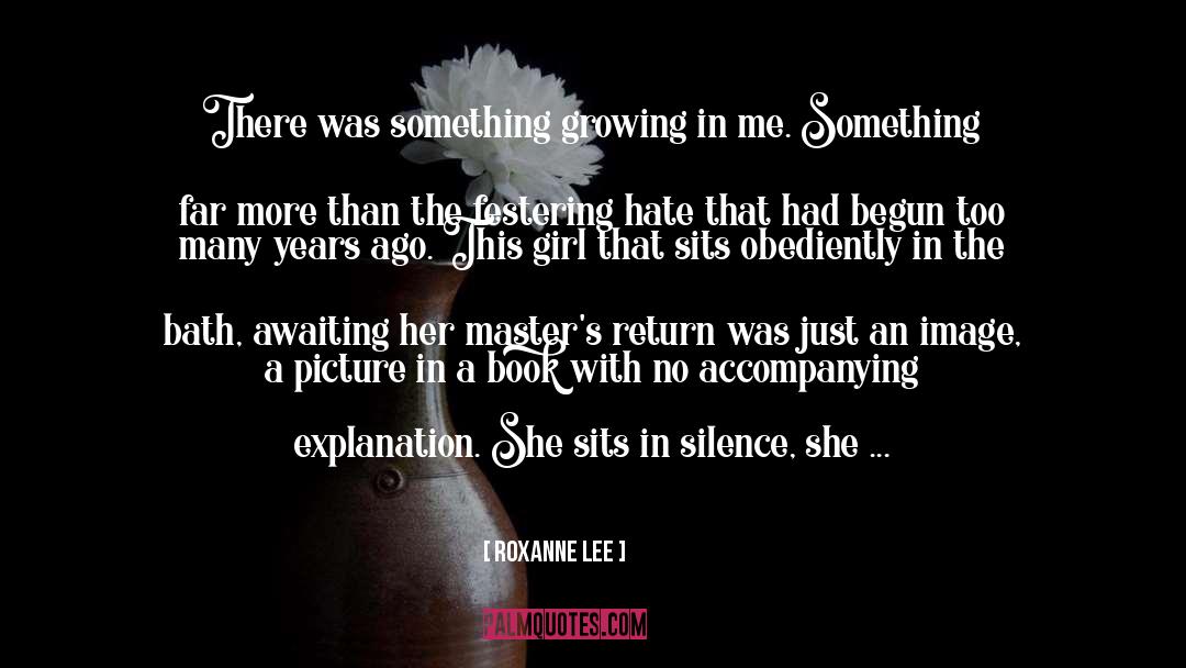 Roxanne Lee Quotes: There was something growing in