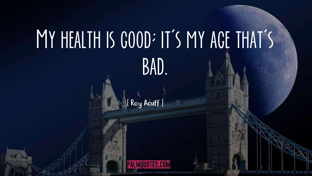 Roy Acuff Quotes: My health is good; it's