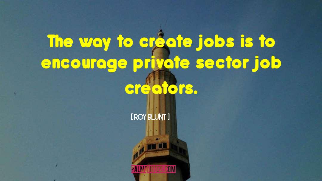 Roy Blunt Quotes: The way to create jobs