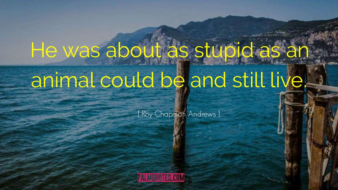 Roy Chapman Andrews Quotes: He was about as stupid