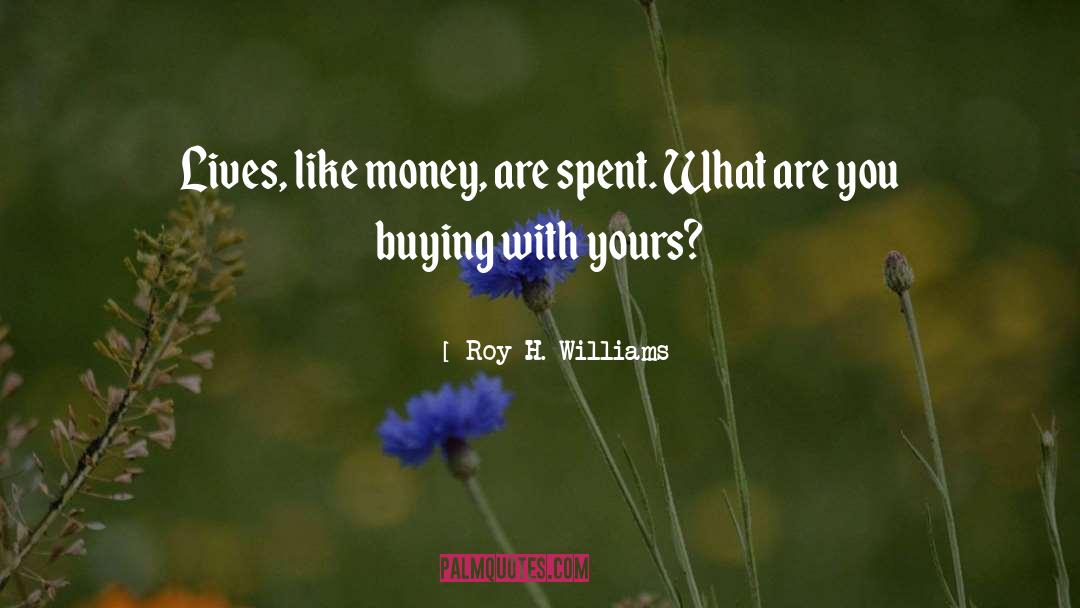 Roy H. Williams Quotes: Lives, like money, are spent.