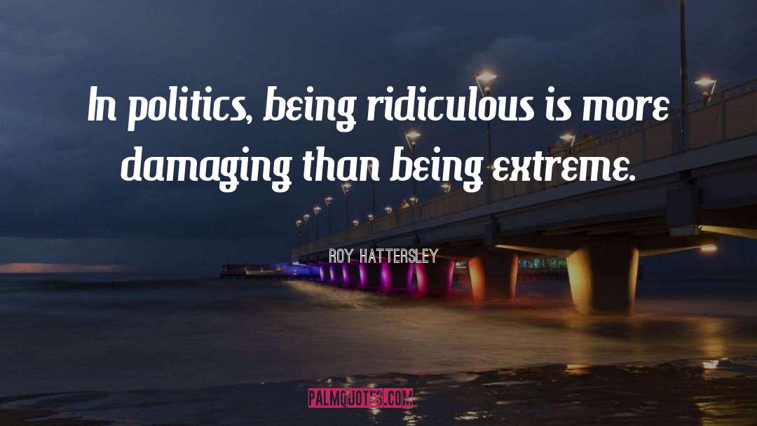 Roy Hattersley Quotes: In politics, being ridiculous is