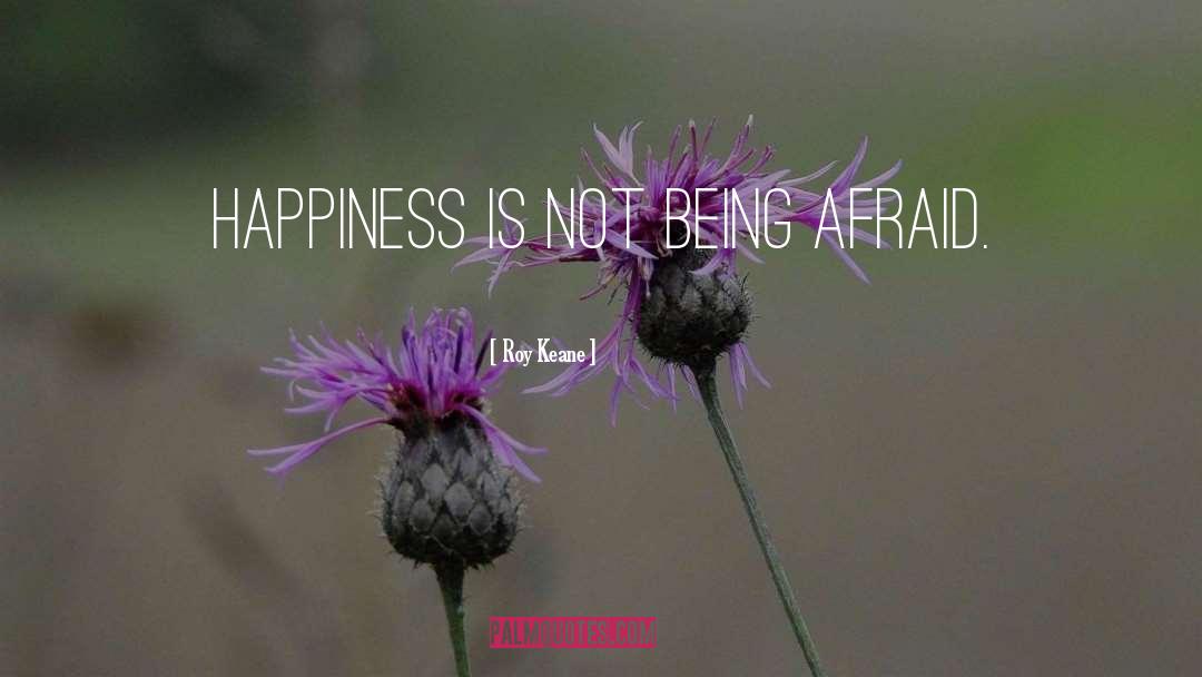 Roy Keane Quotes: Happiness is not being afraid.