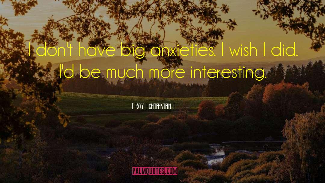 Roy Lichtenstein Quotes: I don't have big anxieties.