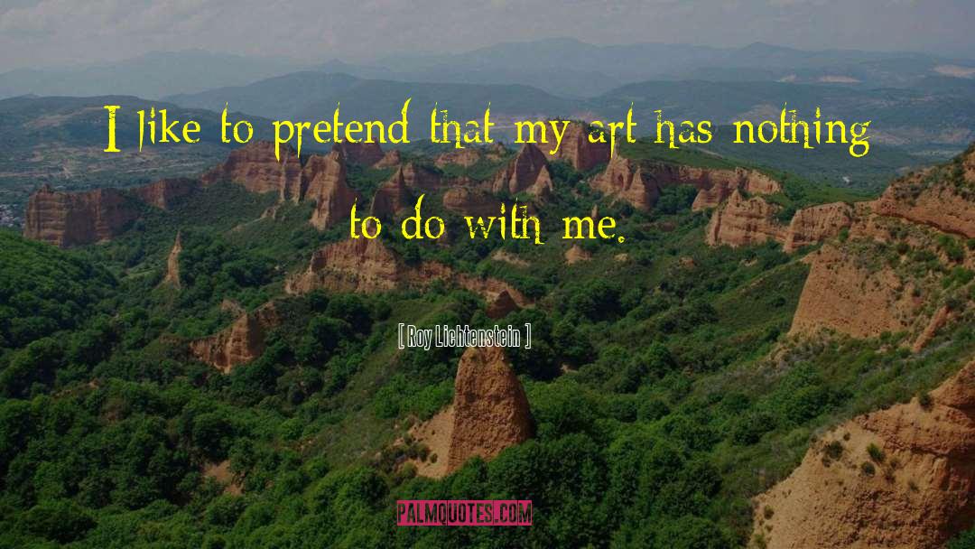 Roy Lichtenstein Quotes: I like to pretend that