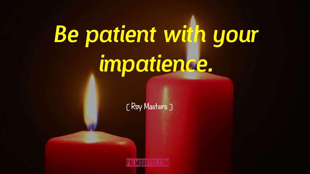 Roy Masters Quotes: Be patient with your impatience.