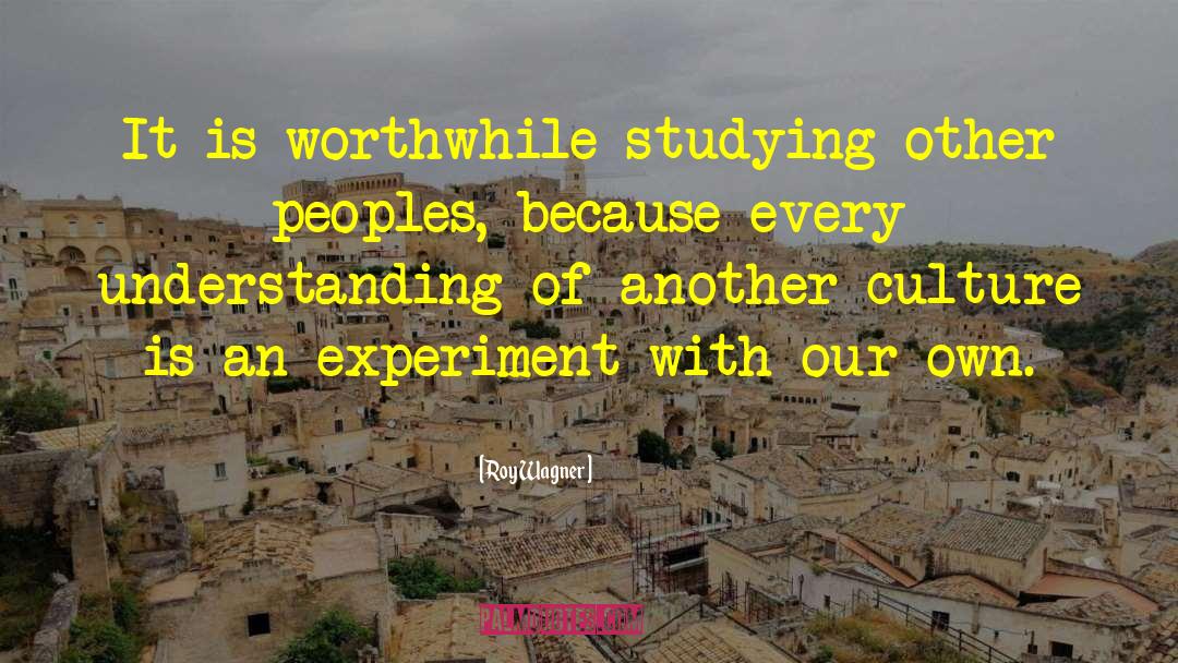 Roy Wagner Quotes: It is worthwhile studying other