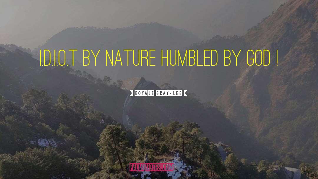 Royale Gray-Lee Quotes: I.D.I.O.T BY NATURE HUMBLED BY