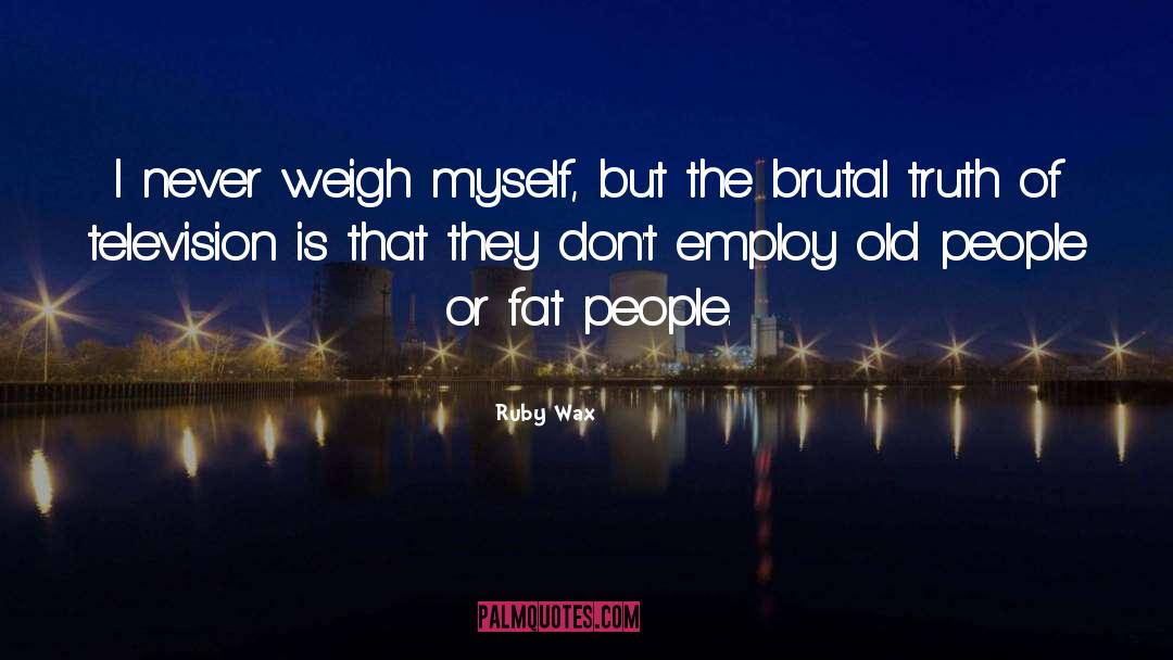 Ruby Wax Quotes: I never weigh myself, but