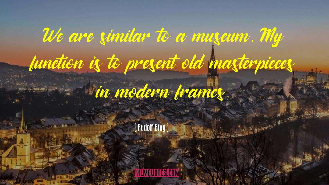 Rudolf Bing Quotes: We are similar to a