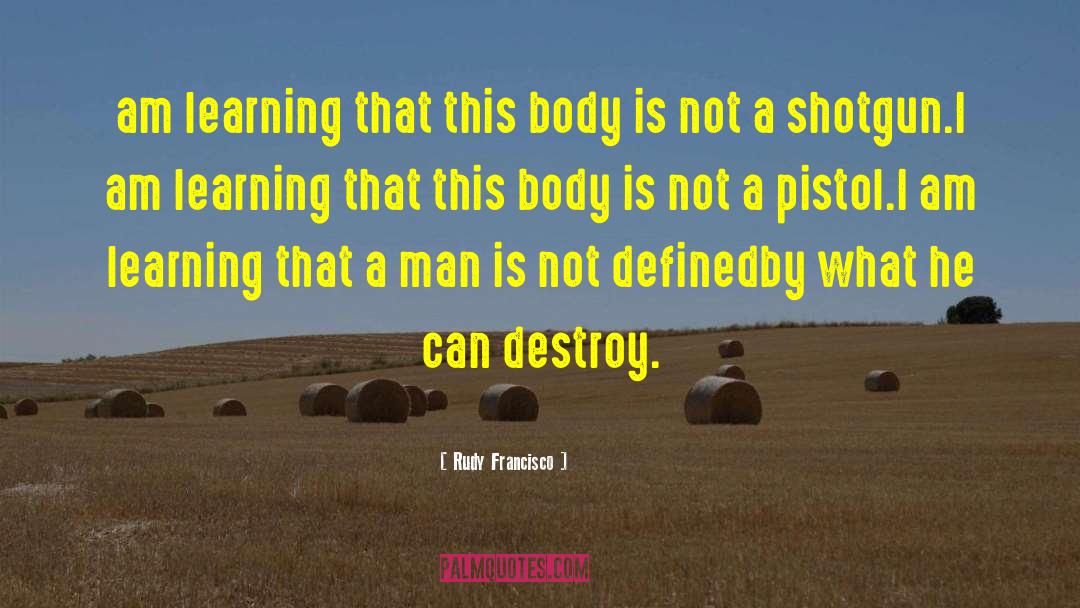 Rudy Francisco Quotes: am learning that this body