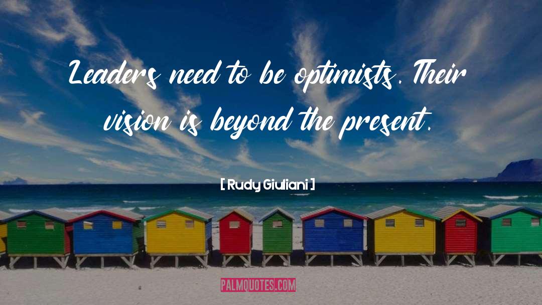 Rudy Giuliani Quotes: Leaders need to be optimists.